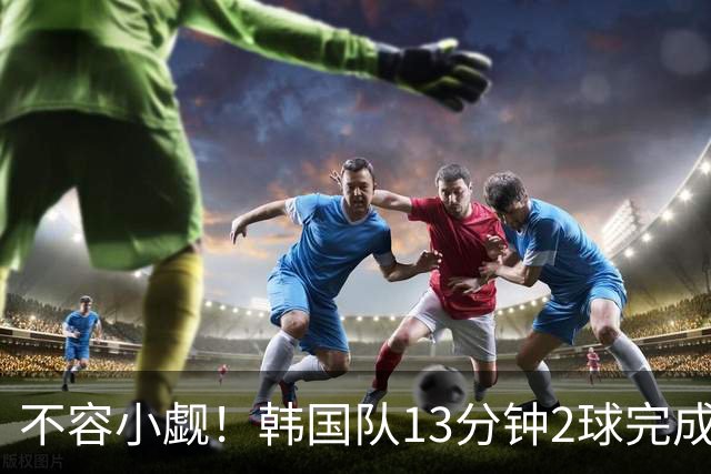 不容小觑！韩国队13分钟2球完成逆转 世界杯三连胜欧洲球队