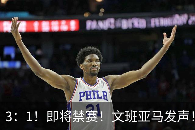 3：1！即将禁赛！文班亚马发声！必须追责…